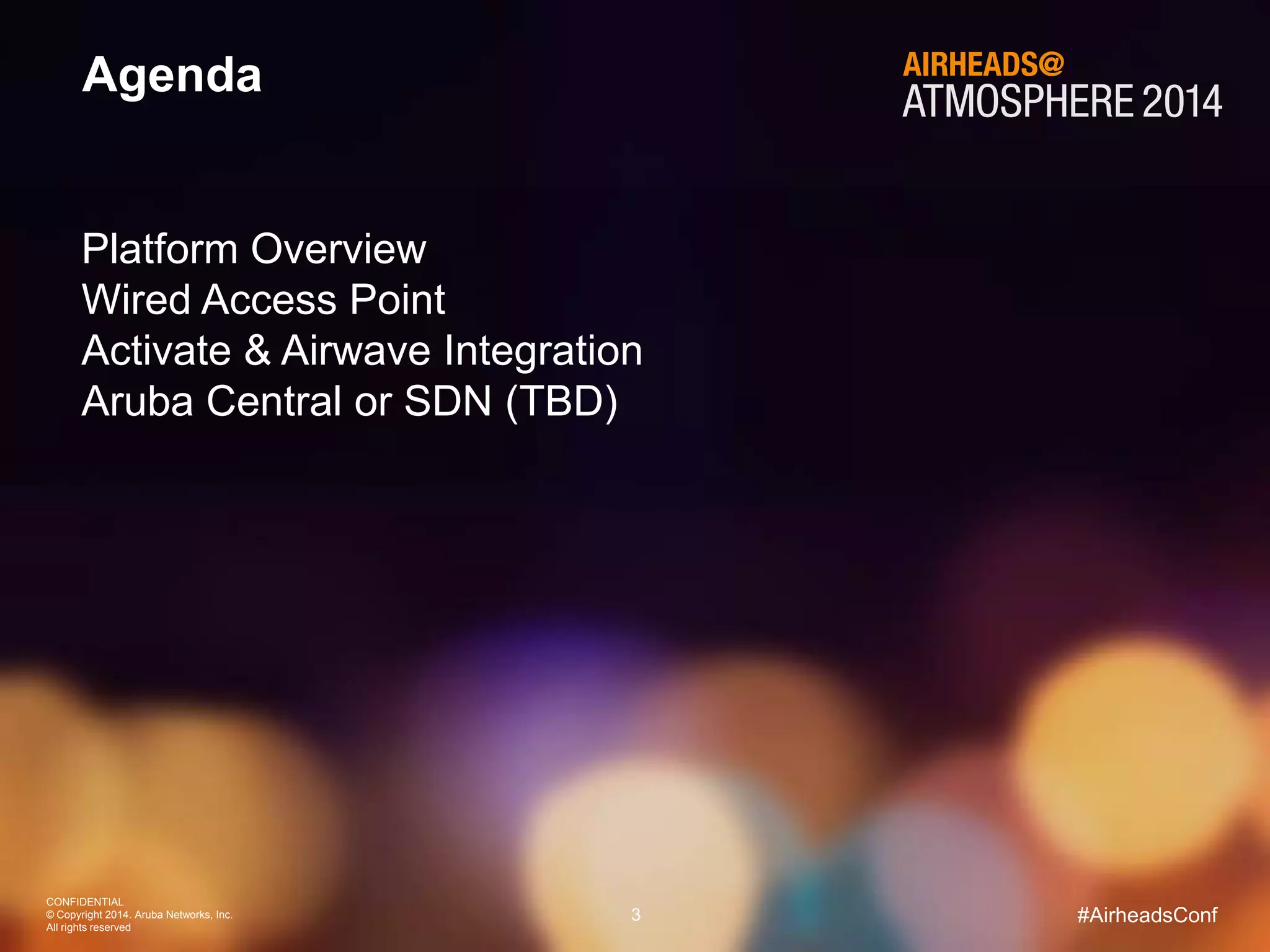 CONFIDENTIAL
© Copyright 2014. Aruba Networks, Inc.
All rights reserved
3 #AirheadsConf
Agenda
Platform Overview
Wired Access Point
Activate & Airwave Integration
Aruba Central or SDN (TBD)
 