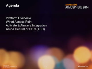 CONFIDENTIAL
© Copyright 2014. Aruba Networks, Inc.
All rights reserved
3 #AirheadsConf
Agenda
Platform Overview
Wired Access Point
Activate & Airwave Integration
Aruba Central or SDN (TBD)
 