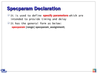Specparam DeclarationSpecparam Declaration
 It is used to define specify parameters which are
intended to provide timing and delay
 It has the general form as below:
specparam [range] specparam_assignment;
22
 