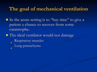 The goal of mechanical ventilation In the acute setting is to ‘‘buy time’’ to give a patient a chance to recover from some catastrophe.  The ideal ventilator would not damage Respiratory muscles  Lung parenchyma 
