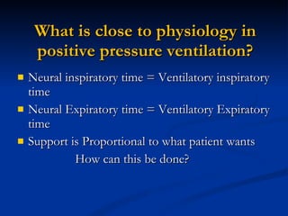 What is close to physiology in positive pressure ventilation? Neural inspiratory time = Ventilatory inspiratory time  Neural Expiratory time = Ventilatory Expiratory time  Support is Proportional to what patient wants How can this be done? 