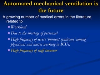 Automated mechanical ventilation is the future A growing number of medical errors in the literature related to  Workload  Due to the shortage of personnel  High frequency of severe ‘burnout syndrome’ among physicians and nurses working in ICUs. High frequency of staff turnover 