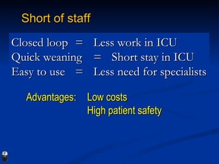Short of staff Closed loop  =  Less work in ICU Quick weaning  =  Short stay in ICU Easy to use  =  Less need for specialists Low costs High patient safety Advantages:  