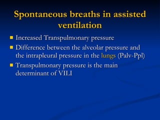 Spontaneous breaths in assisted ventilation Increased Transpulmonary pressure Difference between the alveolar pressure and the intrapleural pressure in the  lungs  (Palv-Ppl) Transpulmonary pressure is the main determinant of VILI 
