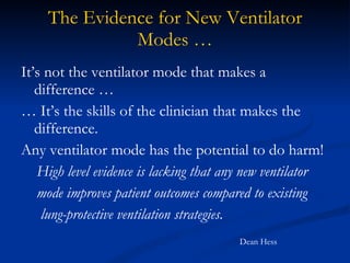 The Evidence for New Ventilator Modes … It’s not the ventilator mode that makes a difference … …  It’s the skills of the clinician that makes the difference. Any ventilator mode has the potential to do harm! High level evidence is lacking that any new ventilator mode improves patient outcomes compared to existing lung-protective ventilation strategies. Dean Hess 