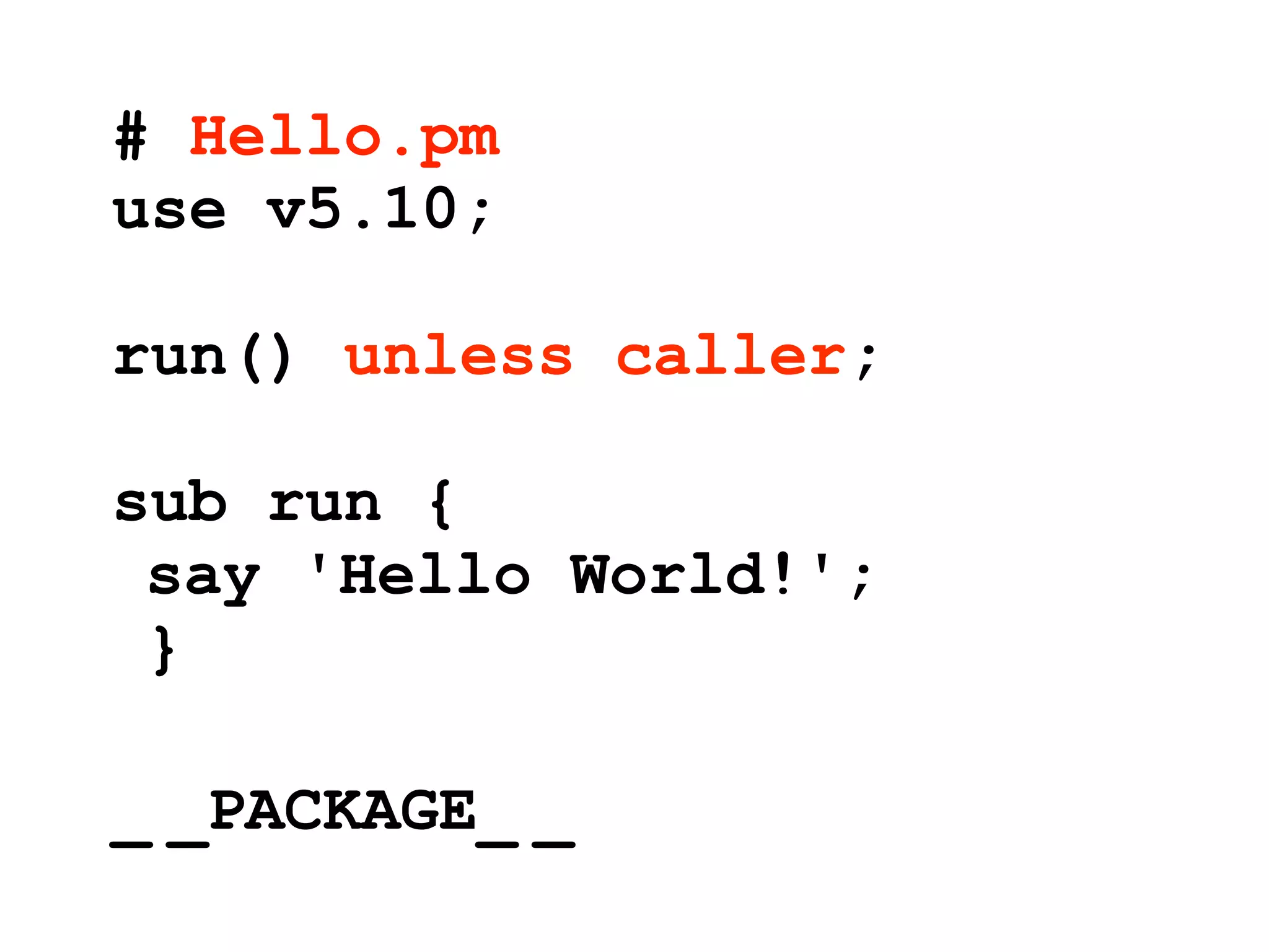 # Hello.pm
use v5.10;

run() unless caller;

sub run {
 say 'Hello World!';
 }

_ _PACKAGE_ _
 