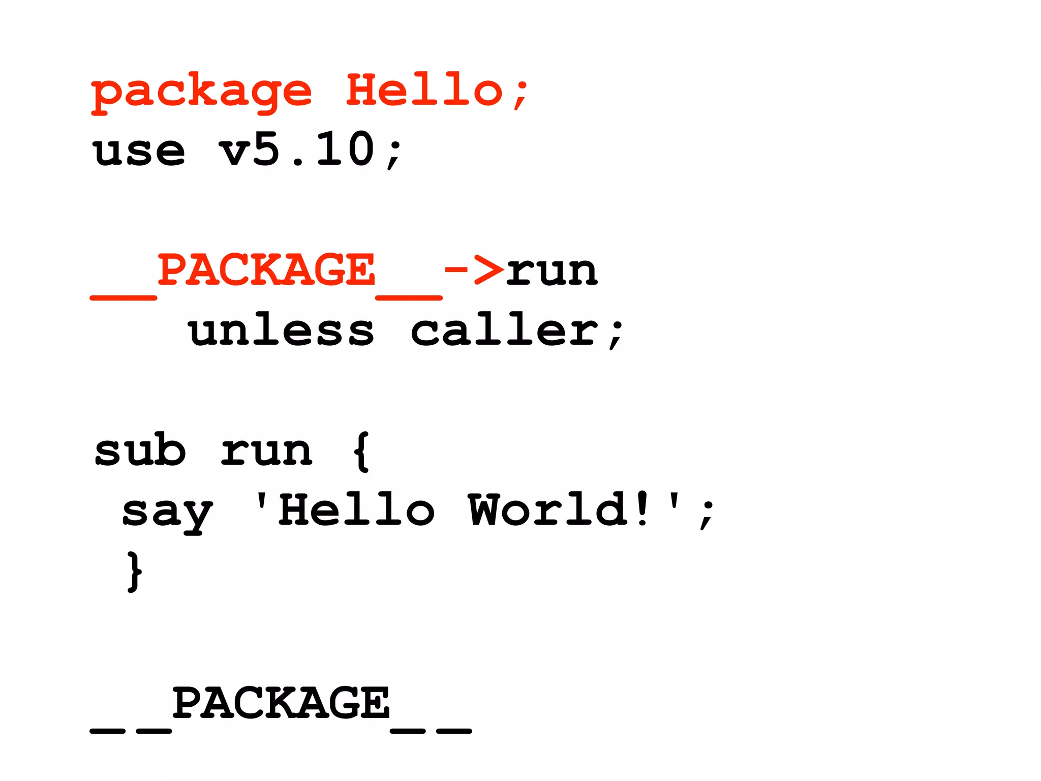 package Hello;
use v5.10;

__PACKAGE__->run
   unless caller;

sub run {
 say 'Hello World!';
 }

_ _PACKAGE_ _
 