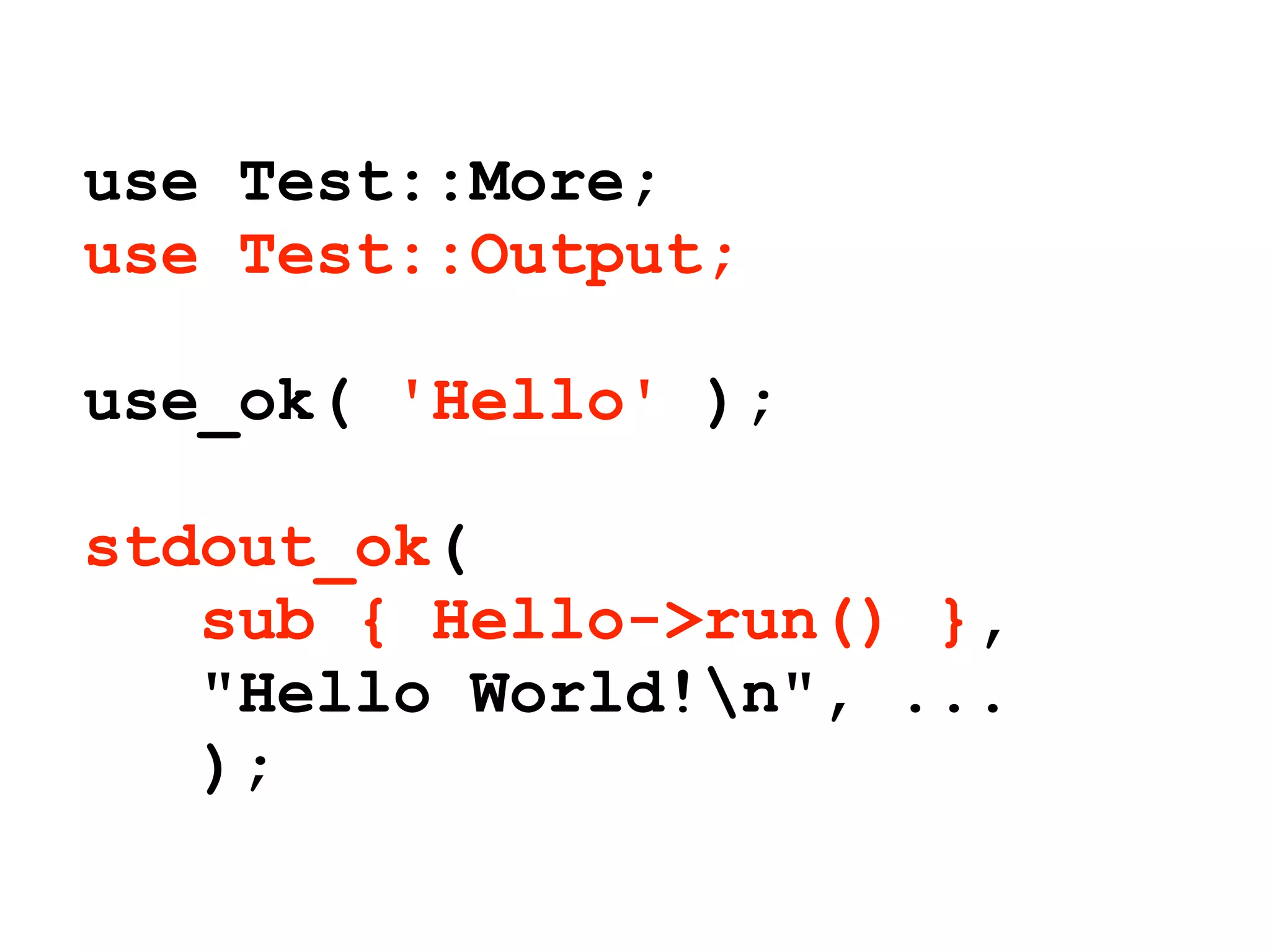 use Test::More;
use Test::Output;

use_ok( 'Hello' );

stdout_ok(
   sub { Hello->run() },
   "Hello World!n", ...
   );
 