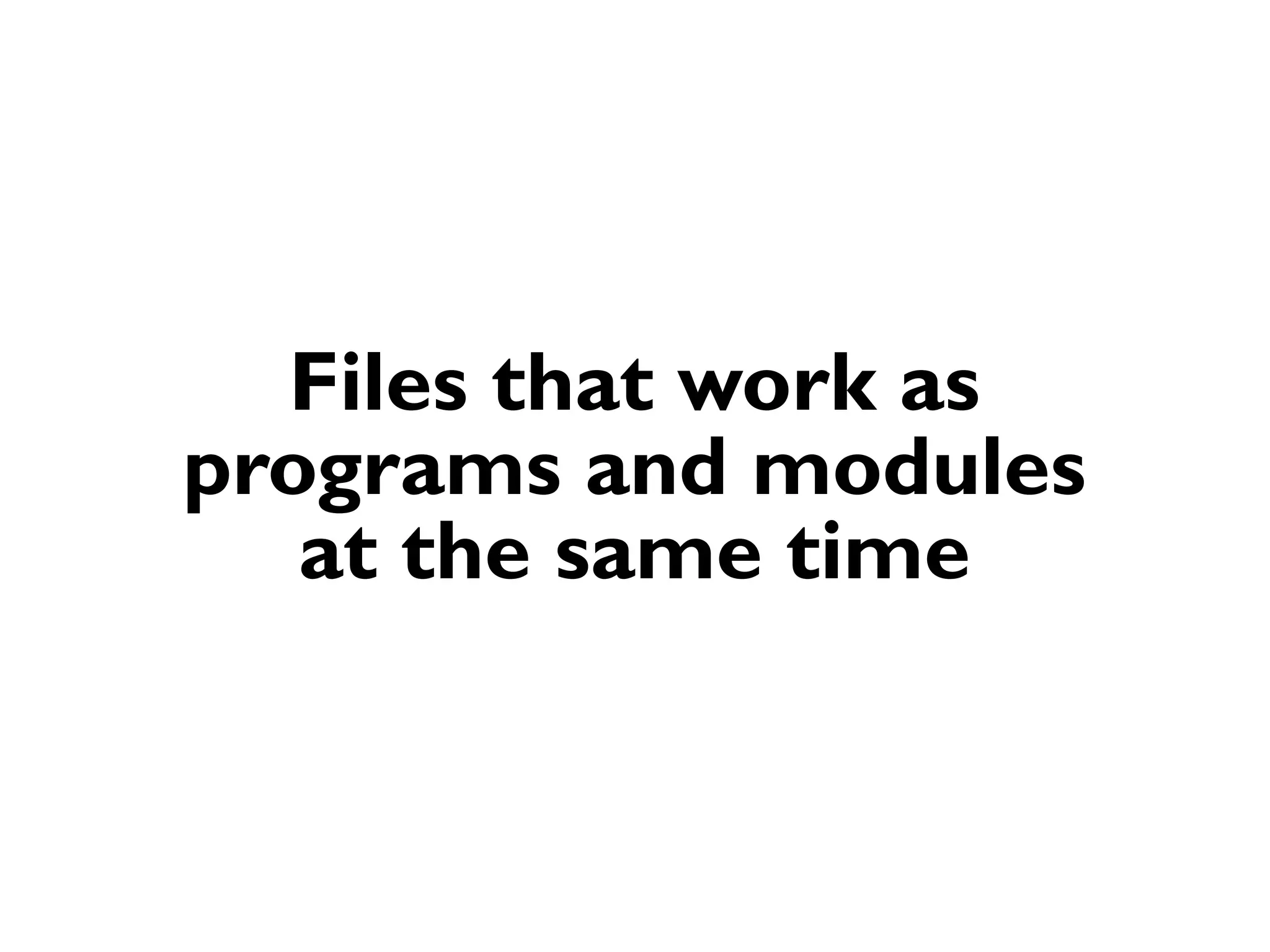 Files that work as
programs and modules
   at the same time
 