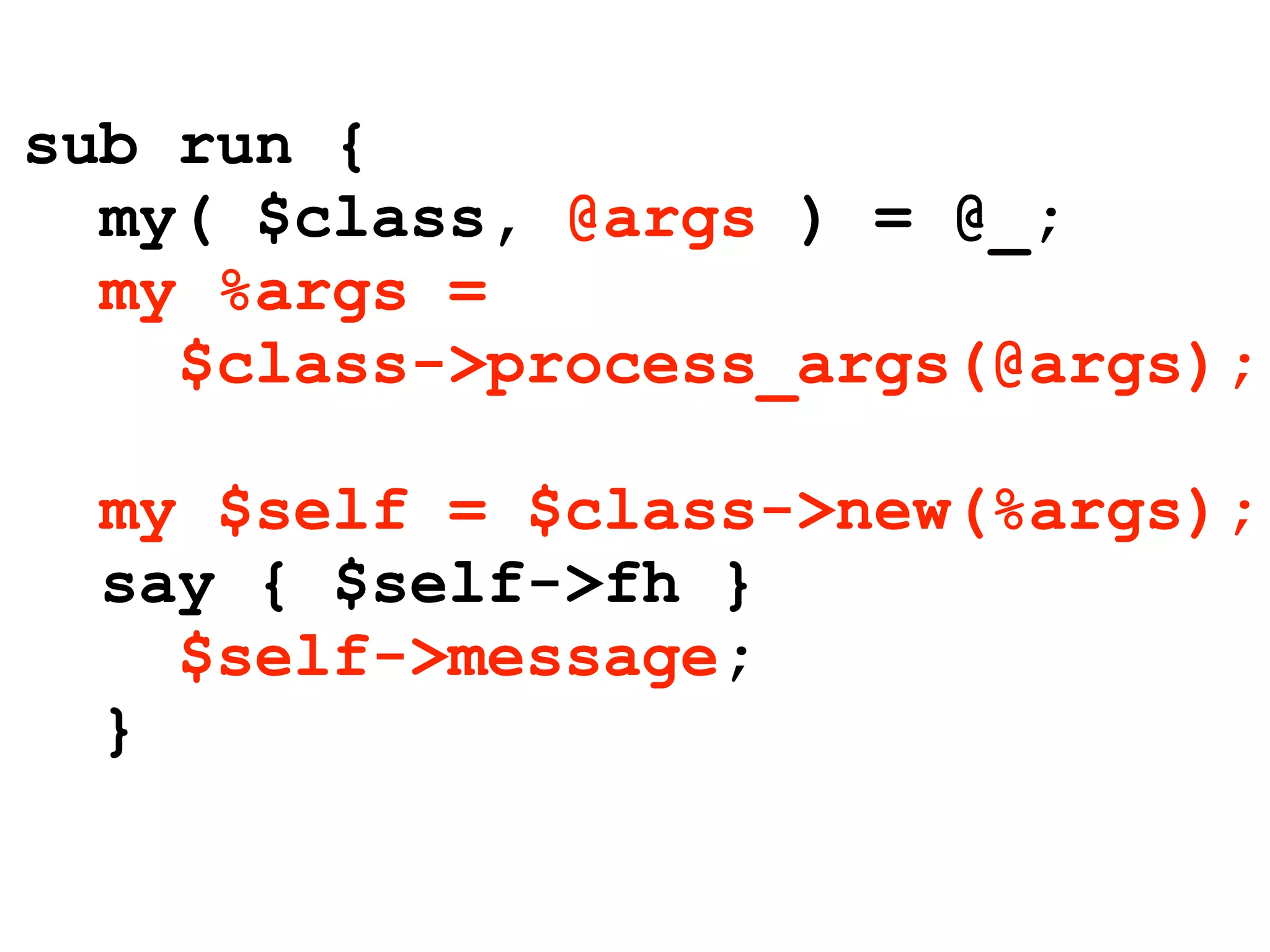 sub run {
  my( $class, @args ) = @_;
  my %args =
    $class->process_args(@args);

  my $self = $class->new(%args);
  say { $self->fh }
    $self->message;
  }
 