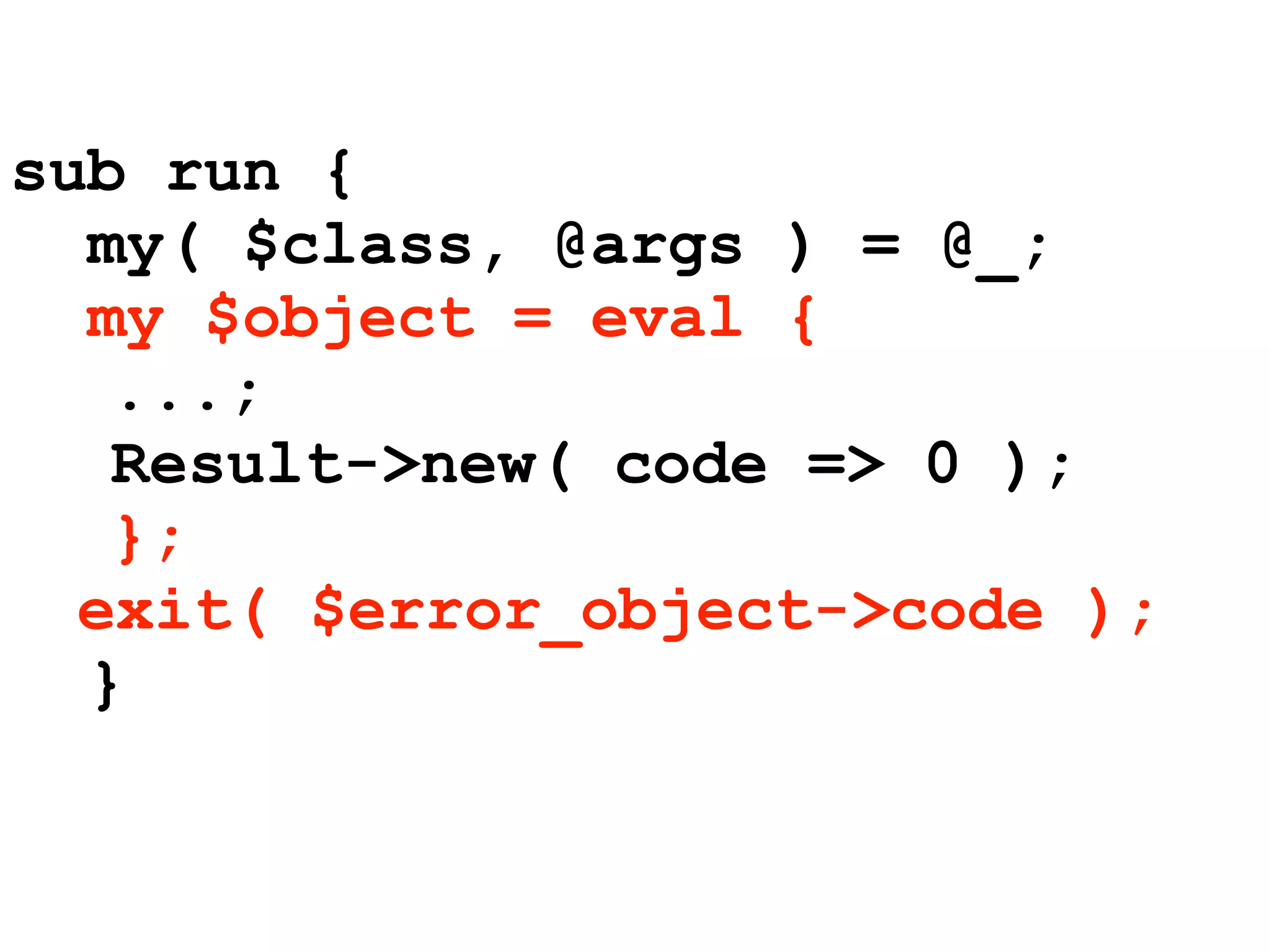 sub run {
  my( $class, @args ) = @_;
  my $object = eval {
   ...;
   Result->new( code => 0 );
   };
  exit( $error_object->code );
  }
 