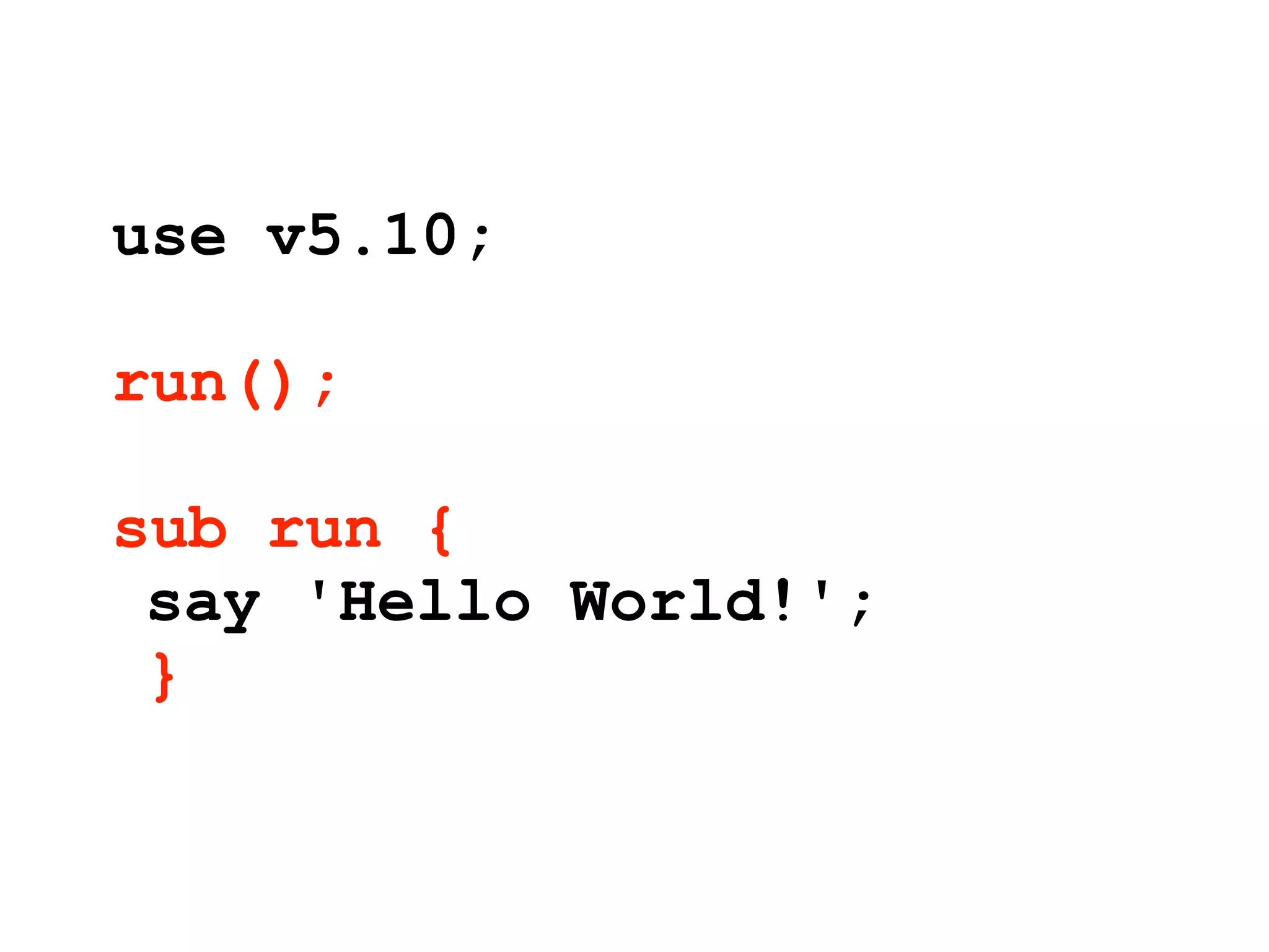 use v5.10;

run();

sub run {
 say 'Hello World!';
 }
 