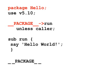 package Hello;
use v5.10;

__PACKAGE__->run
   unless caller;

sub run {
 say 'Hello World!';
 }

_ _PACKAGE_ _
 