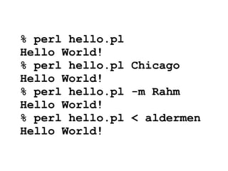 % perl hello.pl
Hello World!
% perl hello.pl Chicago
Hello World!
% perl hello.pl -m Rahm
Hello World!
% perl hello.pl < aldermen
Hello World!
 