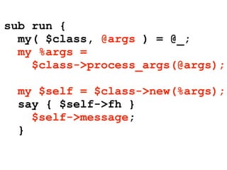 sub run {
  my( $class, @args ) = @_;
  my %args =
    $class->process_args(@args);

  my $self = $class->new(%args);
  say { $self->fh }
    $self->message;
  }
 