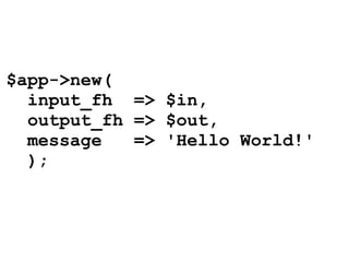 $app->new(
  input_fh => $in,
  output_fh => $out,
  message   => 'Hello World!'
  );
 