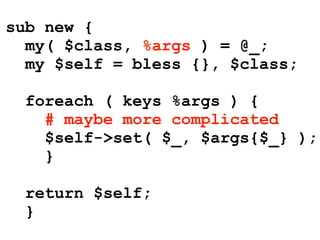 sub new {
  my( $class, %args ) = @_;
  my $self = bless {}, $class;

  foreach ( keys %args ) {
    # maybe more complicated
    $self->set( $_, $args{$_} );
    }

  return $self;
  }
 