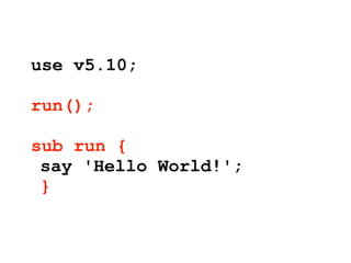use v5.10;

run();

sub run {
 say 'Hello World!';
 }
 