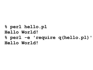 % perl hello.pl
Hello World!
% perl -e 'require q(hello.pl)'
Hello World!
 