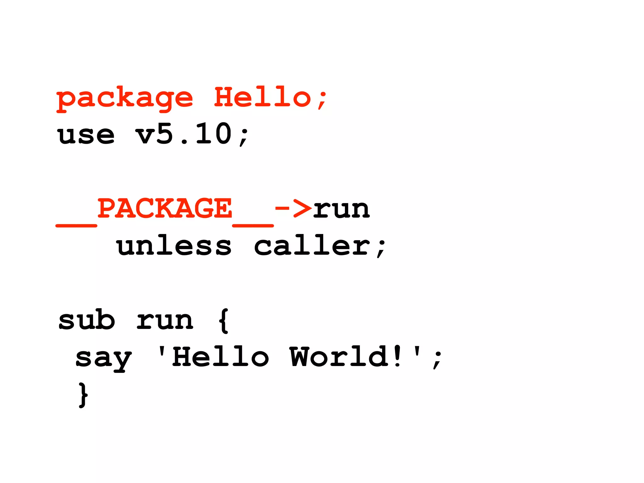 package Hello;
use v5.10;

__PACKAGE__->run
   unless caller;

sub run {
 say 'Hello World!';
 }
 