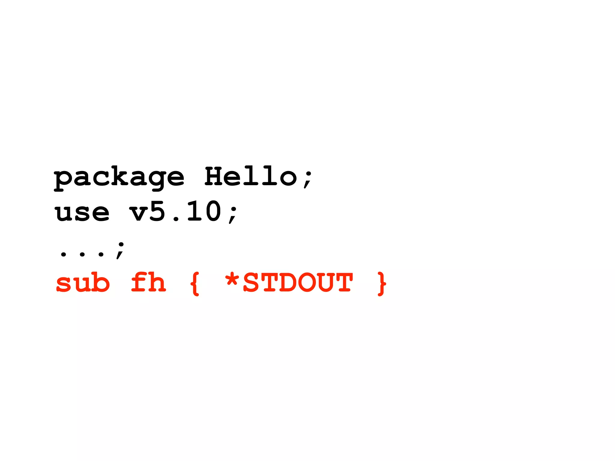package Hello;
use v5.10;
...;
sub fh { *STDOUT }
 