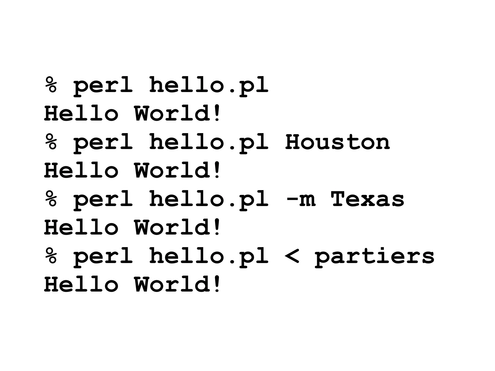 % perl hello.pl
Hello World!
% perl hello.pl Houston
Hello World!
% perl hello.pl -m Texas
Hello World!
% perl hello.pl < partiers
Hello World!
 
