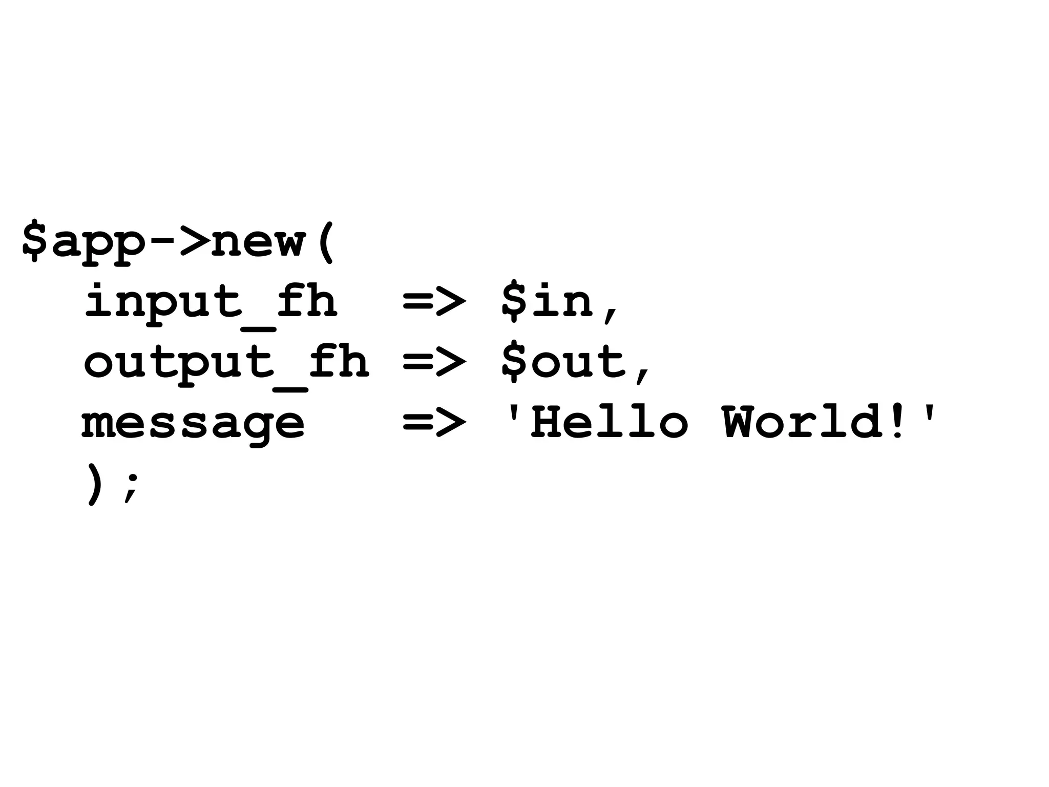 $app->new(
  input_fh => $in,
  output_fh => $out,
  message   => 'Hello World!'
  );
 