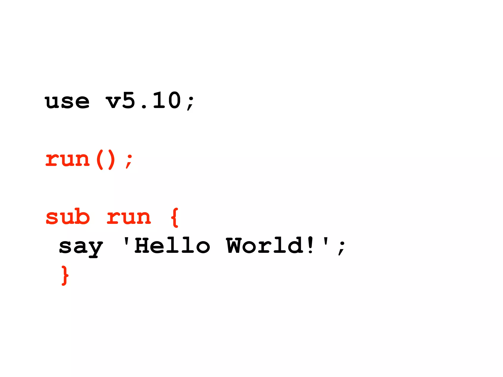 use v5.10;

run();

sub run {
 say 'Hello World!';
 }
 