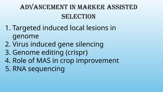 1. Targeted induced local lesions in
genome
2. Virus induced gene silencing
3. Genome editing (crispr)
4. Role of MAS in crop improvement
5. RNA sequencing
Advancement In Marker Assisted
Selection
 