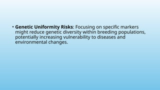 • Genetic Uniformity Risks: Focusing on specific markers
might reduce genetic diversity within breeding populations,
potentially increasing vulnerability to diseases and
environmental changes.
 