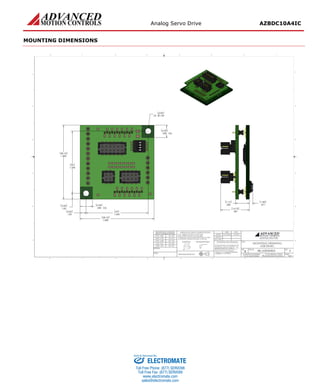 Analog Servo Drive AZBDC10A4IC
Release Date:
11/17/2015
Status:
Active
ADVANCED Motion Controls · 3805 Calle Tecate, Camarillo, CA, 93012
ph# 805-389-1935 · fx# 805-389-1165· www.a-m-c.com
Page 6 of 7
MOUNTING DIMENSIONS
ELECTROMATE
Toll Free Phone (877) SERVO98
Toll Free Fax (877) SERV099
www.electromate.com
sales@electromate.com
Sold & Serviced By:
 