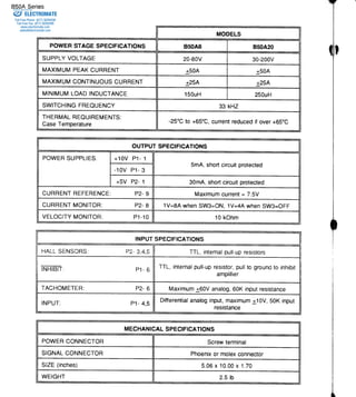 B50A Series 
MODELS 
ELECTROMATE 
Toll Free Phone (877) SERVO98 
Toll Free Fax (877) SERV099 
www.electromate.com 
sales@electromate.com 
POWER STAGE SPECIFICATIONS B5OA8 850A20 
SUPPLY VOLTAGE 20-80v 30-200v 
MAXIMUMPE AKC URRENT 150A +50A 
MAXIMUMC ONTINUOUCSU RRENT +25A +254 
MINIMUM LOAD INDUCTANCE 1 50uH 250uH 
SWITCHINGF REQUENCY 33 KHZ 
THERMAL REOUIREMENTS: 
Case Temperature 
-25"Ct o +65oCc, urrenlr educedif over+ 65oC 
OUTPUT SPECIFICATIONS 
POWER SUPPLIES. +10V P1- 1 
5mA, short circuit protected 
-10v P1- 3 
+5V P2- 1 30mA,s hortc ircuitD rotected 
CURRENTR EFERENCE: P2-9 Maximumcu rren=t 7.5V 
CURRENTM ONITOR: P2-8 1V=8Aw hen SW3=ON,1 V=4Aw hen SW3=OFF 
VELOCITYM ONITOR: P1-10 10 kOhm 
INPUT SPECIFICATIONS 
HALLS ENSORS: P2-3 .4.5 TTL,i nternapl ull-upre sistors 
iNFtstt: p1-6 TTL,i nternapl ull-upre sistorp,u llt o grounctoj inhibit 
amplifier 
TACHOMETER: P2- 6 Maximum16 0Va nalog6, 0Ki nputr esistance 
INPUT: P1- 4,5 Differentianl alogin put,m aximum+ 10V,5 0Ki nput 
resistance 
MECHANICAL SPECIFICATIONS 
POWERC ONNECTOR Screwt erminal 
SIGNALC ONNECTOR Phoenixo r molexc onnector 
SIZE (inches) 5.06x10.00x1.70 
WEIGHT 2.5 lb 
Sold & Serviced By: 
 