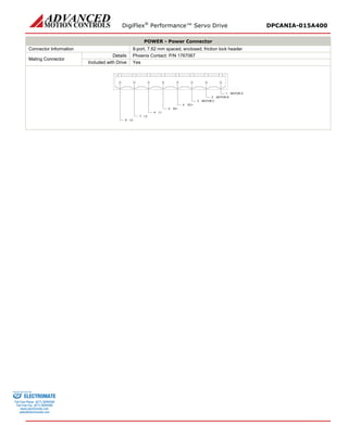 DigiFlex® Performance™ Servo Drive DPCANIA-015A400 
POWER - Power Connector 
Connector Information 
8-port, 7.62 mm spaced, enclosed, friction lock header 
Mating Connector 
Details 
Phoenix Contact: P/N 1767067 
Included with Drive 
Yes 
MOTOR A1MOTOR B2MOTOR C3DC+4DC-5L16L27L38 
ELECTROMATE 
Toll Free Phone (877) SERVO98 
Toll Free Fax (877) SERV099 
www.electromate.com 
sales@electromate.com 
Sold & Serviced By: 
 