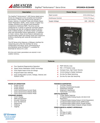 DigiFlex® Performance™ Servo Drive DPCANIA-015A400 
Description 
Power Range 
The DigiFlex® Performance™ (DP) Series digital servo drives are designed to drive brushed and brushless servomotors. These fully digital drives operate in torque, velocity, or position mode and employ Space Vector Modulation (SVM), which results in higher bus voltage utilization and reduced heat dissipation compared to traditional PWM. The drive can be configured for a variety of external command signals. Commands can also be configured using the drive’s built-in Motion Engine, an internal motion controller used with distributed motion applications. In addition to motor control, these drives feature dedicated and programmable digital and analog inputs and outputs to enhance interfacing with external controllers and devices. 
This DP Series drive features a CANopen interface for networking and a RS-232 interface for drive configuration and setup. Drive commissioning is accomplished using DriveWare® 7, available for download at www.a-m-c.com. 
All drive and motor parameters are stored in non- volatile memory. 
Peak Current 15 A (10.6 ARMS) 
Continuous Current 7.5 A (7.5 ARMS) 
Supply Voltage 100 - 240 VAC 
Features 
 Four Quadrant Regenerative Operation 
 Space Vector Modulation (SVM) Technology 
 Fully Digital State-of-the-art Design 
 Programmable Gain Settings 
 Fully Configurable Current, Voltage, Velocity and Position Limits 
 PIDF Velocity Loop 
 PID + FF Position Loop 
 Compact Size, High Power Density 
 16-bit Analog to Digital Hardware 
 On-the-Fly Mode Switching 
 On-the-Fly Gain Set Switching 
MODES OF OPERATION 
 Profile Current 
 Profile Velocity 
 Profile Position 
 Cyclic Synchronous Current Mode 
 Cyclic Synchronous Velocity Mode 
 Cyclic Synchronous Position Mode 
COMMAND SOURCE 
 ±10 V Analog 
 PWM and Direction 
 Encoder Following 
 Over the Network 
 Sequencing 
 Indexing 
 Jogging 
FEEDBACK SUPPORTED 
 ±10 VDC Position 
 Auxiliary Incremental Encoder 
 Heidenhain EnDat® 
 Stegmann Hiperface® 
 Tachometer (±10 VDC) 
INPUTS/OUTPUTS 
 3 High Speed Captures 
 4 Programmable Analog Inputs (16-bit/12-bit Resolution) 
 1 Programmable Analog Output (10-bit Resolution) 
 3 Programmable Digital Inputs (Differential) 
 7 Programmable Digital Inputs (Single-Ended) 
 4 Programmable Digital Outputs (Single-Ended) 
COMPLIANCES & AGENCY APPROVALS 
 UL 
 cUL 
 CE Class A (LVD) 
 CE Class A (EMC) 
 RoHS ELECTROMATE 
Toll Free Phone (877) SERVO98 
Toll Free Fax (877) SERV099 
www.electromate.com 
sales@electromate.com 
Sold & Serviced By: 
 
