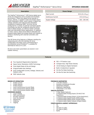 DigiFlex® Performance™ Servo Drive DPCANIA-030A400 
Description 
Power Range 
The DigiFlex® Performance™ (DP) Series digital servo drives are designed to drive brushed and brushless servomotors. These fully digital drives operate in torque, velocity, or position mode and employ Space Vector Modulation (SVM), which results in higher bus voltage utilization and reduced heat dissipation compared to traditional PWM. The drive can be configured for a variety of external command signals. Commands can also be configured using the drive’s built-in Motion Engine, an internal motion controller used with distributed motion applications. In addition to motor control, these drives feature dedicated and programmable digital and analog inputs and outputs to enhance interfacing with external controllers and devices. 
This DP Series drive features a CANopen interface for networking and a RS-232 interface for drive configuration and setup. Drive commissioning is accomplished using DriveWare® 7, available for download at www.a-m-c.com. 
All drive and motor parameters are stored in non- volatile memory. 
Peak Current 30 A (21.2 ARMS) 
Continuous Current 15 A (15 ARMS) 
Supply Voltage 100 - 240 VAC 
Features 
 Four Quadrant Regenerative Operation 
 Space Vector Modulation (SVM) Technology 
 Fully Digital State-of-the-art Design 
 Programmable Gain Settings 
 Fully Configurable Current, Voltage, Velocity and Position Limits 
 PIDF Velocity Loop 
 PID + FF Position Loop 
 Compact Size, High Power Density 
 16-bit Analog to Digital Hardware 
 Built-in brake/shunt regulator 
 On-the-Fly Mode Switching 
 On-the-Fly Gain Set Switching 
MODES OF OPERATION 
 Profile Current 
 Profile Velocity 
 Profile Position 
 Cyclic Synchronous Current Mode 
 Cyclic Synchronous Velocity Mode 
 Cyclic Synchronous Position Mode 
COMMAND SOURCE 
 ±10 V Analog 
 PWM and Direction 
 Encoder Following 
 Over the Network 
 Sequencing 
 Indexing 
 Jogging 
FEEDBACK SUPPORTED 
 ±10 VDC Position 
 Auxiliary Incremental Encoder 
 Heidenhain EnDat® 
 Stegmann Hiperface® 
 Tachometer (±10 VDC) 
INPUTS/OUTPUTS 
 3 High Speed Captures 
 4 Programmable Analog Inputs (16-bit/12-bit Resolution) 
 1 Programmable Analog Output (10-bit Resolution) 
 3 Programmable Digital Inputs (Differential) 
 7 Programmable Digital Inputs (Single-Ended) 
 4 Programmable Digital Outputs (Single-Ended) 
COMPLIANCES & AGENCY APPROVALS 
 UL 
 cUL 
 CE Class A (LVD) 
 CE Class A (EMC) 
 RoHS 
ELECTROMATE 
Toll Free Phone (877) SERVO98 
Toll Free Fax (877) SERV099 
www.electromate.com 
sales@electromate.com 
Sold & Serviced By: 
 