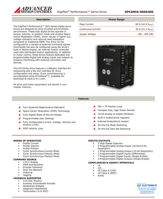 DigiFlex® Performance™ Servo Drive DPCANIA-060A400 
Description 
Power Range 
The DigiFlex® Performance™ (DP) Series digital servo drives are designed to drive brushed and brushless servomotors. These fully digital drives operate in torque, velocity, or position mode and employ Space Vector Modulation (SVM), which results in higher bus voltage utilization and reduced heat dissipation compared to traditional PWM. The drive can be configured for a variety of external command signals. Commands can also be configured using the drive’s built-in Motion Engine, an internal motion controller used with distributed motion applications. In addition to motor control, these drives feature dedicated and programmable digital and analog inputs and outputs to enhance interfacing with external controllers and devices. 
This DP Series drive features a CANopen interface for networking and a RS-232 interface for drive configuration and setup. Drive commissioning is accomplished using DriveWare® 7, available for download at www.a-m-c.com. 
All drive and motor parameters are stored in non- volatile memory. 
Peak Current 60 A (42.4 ARMS) 
Continuous Current 30 A (21.2 ARMS) 
Supply Voltage 100 - 240 VAC 
Features 
 Four Quadrant Regenerative Operation 
 Space Vector Modulation (SVM) Technology 
 Fully Digital State-of-the-art Design 
 Programmable Gain Settings 
 Fully Configurable Current, Voltage, Velocity and Position Limits 
 PIDF Velocity Loop 
 PID + FF Position Loop 
 Compact Size, High Power Density 
 16-bit Analog to Digital Hardware 
 Built-in brake/shunt regulator 
 Internal brake/shunt resistor 
 On-the-Fly Mode Switching 
 On-the-Fly Gain Set Switching 
MODES OF OPERATION 
 Profile Current 
 Profile Velocity 
 Profile Position 
 Cyclic Synchronous Current Mode 
 Cyclic Synchronous Velocity Mode 
 Cyclic Synchronous Position Mode 
COMMAND SOURCE 
 ±10 V Analog 
 PWM and Direction 
 Encoder Following 
 Over the Network 
 Indexing 
 Jogging 
FEEDBACK SUPPORTED 
 ±10 VDC Position 
 Auxiliary Incremental Encoder 
 Heidenhain EnDat® 
 Stegmann Hiperface® 
 Tachometer (±10 VDC) 
INPUTS/OUTPUTS 
 3 High Speed Captures 
 4 Programmable Analog Inputs (16-bit/12-bit Resolution) 
 1 Programmable Analog Output (10-bit Resolution) 
 3 Programmable Digital Inputs (Differential) 
 7 Programmable Digital Inputs (Single-Ended) 
 4 Programmable Digital Outputs (Single-Ended) 
COMPLIANCES & AGENCY APPROVALS 
 UL 
 cUL 
 CE Class A (LVD) 
 CE Class A (EMC) 
 RoHS 
ELECTROMATE 
Toll Free Phone (877) SERVO98 
Toll Free Fax (877) SERV099 
www.electromate.com 
sales@electromate.com 
Sold & Serviced By: 
 