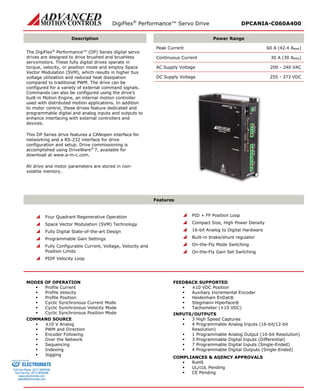 DigiFlex® Performance™ Servo Drive DPCANIA-C060A400 
Description 
Power Range 
The DigiFlex® Performance™ (DP) Series digital servo drives are designed to drive brushed and brushless servomotors. These fully digital drives operate in torque, velocity, or position mode and employ Space Vector Modulation (SVM), which results in higher bus voltage utilization and reduced heat dissipation compared to traditional PWM. The drive can be configured for a variety of external command signals. Commands can also be configured using the drive’s built-in Motion Engine, an internal motion controller used with distributed motion applications. In addition to motor control, these drives feature dedicated and programmable digital and analog inputs and outputs to enhance interfacing with external controllers and devices. 
This DP Series drive features a CANopen interface for networking and a RS-232 interface for drive configuration and setup. Drive commissioning is accomplished using DriveWare® 7, available for download at www.a-m-c.com. 
All drive and motor parameters are stored in non- volatile memory. 
Peak Current 60 A (42.4 ARMS) 
Continuous Current 30 A (30 ARMS) 
AC Supply Voltage 200 - 240 VAC 
DC Supply Voltage 255 - 373 VDC 
Features 
 Four Quadrant Regenerative Operation 
 Space Vector Modulation (SVM) Technology 
 Fully Digital State-of-the-art Design 
 Programmable Gain Settings 
 Fully Configurable Current, Voltage, Velocity and Position Limits 
 PIDF Velocity Loop 
 PID + FF Position Loop 
 Compact Size, High Power Density 
 16-bit Analog to Digital Hardware 
 Built-in brake/shunt regulator 
 On-the-Fly Mode Switching 
 On-the-Fly Gain Set Switching 
MODES OF OPERATION 
 Profile Current 
 Profile Velocity 
 Profile Position 
 Cyclic Synchronous Current Mode 
 Cyclic Synchronous Velocity Mode 
 Cyclic Synchronous Position Mode 
COMMAND SOURCE 
 ±10 V Analog 
 PWM and Direction 
 Encoder Following 
 Over the Network 
 Sequencing 
 Indexing 
 Jogging 
FEEDBACK SUPPORTED 
 ±10 VDC Position 
 Auxiliary Incremental Encoder 
 Heidenhain EnDat® 
 Stegmann Hiperface® 
 Tachometer (±10 VDC) 
INPUTS/OUTPUTS 
 3 High Speed Captures 
 4 Programmable Analog Inputs (16-bit/12-bit Resolution) 
 1 Programmable Analog Output (10-bit Resolution) 
 3 Programmable Digital Inputs (Differential) 
 7 Programmable Digital Inputs (Single-Ended) 
 4 Programmable Digital Outputs (Single-Ended) 
COMPLIANCES & AGENCY APPROVALS 
 RoHS 
 UL/cUL Pending 
 CE Pending 
ELECTROMATE 
Toll Free Phone (877) SERVO98 
Toll Free Fax (877) SERV099 
www.electromate.com 
sales@electromate.com 
Sold & Serviced By: 
 
