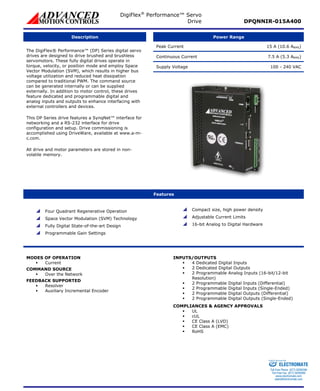 DigiFlex® Performance™ Servo 
Drive DPQNNIR-015A400 
Description 
Power Range 
Peak Current 15 A (10.6 ARMS) 
Continuous Current 7.5 A (5.3 ARMS) 
Supply Voltage 100 - 240 VAC 
The DigiFlex® Performance™ (DP) Series digital servo drives are designed to drive brushed and brushless servomotors. These fully digital drives operate in torque, velocity, or position mode and employ Space Vector Modulation (SVM), which results in higher bus voltage utilization and reduced heat dissipation compared to traditional PWM. The command source can be generated internally or can be supplied externally. In addition to motor control, these drives feature dedicated and programmable digital and analog inputs and outputs to enhance interfacing with external controllers and devices. 
This DP Series drive features a SynqNet™ interface for networking and a RS-232 interface for drive configuration and setup. Drive commissioning is accomplished using DriveWare, available at www.a-m- c.com. 
All drive and motor parameters are stored in non- volatile memory. 
Features 
 
Four Quadrant Regenerative Operation 
 
Space Vector Modulation (SVM) Technology 
 
Fully Digital State-of-the-art Design 
 
Programmable Gain Settings 
 
Compact size, high power density 
 
Adjustable Current Limits 
 
16-bit Analog to Digital Hardware 
MODES OF OPERATION 
ƒ 
Current 
COMMAND SOURCE 
ƒ 
Over the Network 
FEEDBACK SUPPORTED 
ƒ 
Resolver 
ƒ 
Auxiliary Incremental Encoder 
INPUTS/OUTPUTS 
ƒ 
4 Dedicated Digital Inputs 
ƒ 
2 Dedicated Digital Outputs 
ƒ 
2 Programmable Analog Inputs (16-bit/12-bit Resolution) 
ƒ 
2 Programmable Digital Inputs (Differential) 
ƒ 
2 Programmable Digital Inputs (Single-Ended) 
ƒ 
2 Programmable Digital Outputs (Differential) 
ƒ 
2 Programmable Digital Outputs (Single-Ended) 
COMPLIANCES & AGENCY APPROVALS 
ƒ 
UL 
ƒ 
cUL 
ƒ 
CE Class A (LVD) 
ƒ 
CE Class A (EMC) 
ƒ 
RoHS 
ELECTROMATE 
Toll Free Phone (877) SERVO98 
Toll Free Fax (877) SERV099 
www.electromate.com 
sales@electromate.com 
Sold & Serviced By: 
 