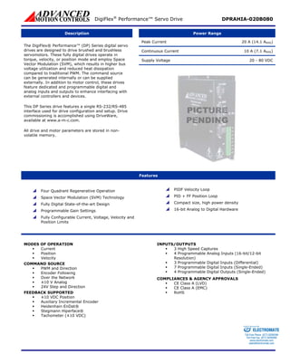 DigiFlex® Performance™ Servo Drive DPRAHIA-020B080 
Description Power Range 
Peak Current 20 A (14.1 ARMS) 
Continuous Current 10 A (7.1 ARMS) 
Supply Voltage 20 - 80 VDC 
The DigiFlex® Performance™ (DP) Series digital servo 
drives are designed to drive brushed and brushless 
servomotors. These fully digital drives operate in 
torque, velocity, or position mode and employ Space 
Vector Modulation (SVM), which results in higher bus 
voltage utilization and reduced heat dissipation 
compared to traditional PWM. The command source 
can be generated internally or can be supplied 
externally. In addition to motor control, these drives 
feature dedicated and programmable digital and 
analog inputs and outputs to enhance interfacing with 
external controllers and devices. 
This DP Series drive features a single RS-232/RS-485 
interface used for drive configuration and setup. Drive 
commissioning is accomplished using DriveWare, 
available at www.a-m-c.com. 
All drive and motor parameters are stored in non-volatile 
memory. 
Features 
 Four Quadrant Regenerative Operation 
 Space Vector Modulation (SVM) Technology 
 Fully Digital State-of-the-art Design 
 Programmable Gain Settings 
 Fully Configurable Current, Voltage, Velocity and 
Position Limits 
 PIDF Velocity Loop 
 PID + FF Position Loop 
 Compact size, high power density 
 16-bit Analog to Digital Hardware 
MODES OF OPERATION 
ƒ Current 
ƒ Position 
ƒ Velocity 
COMMAND SOURCE 
ƒ PWM and Direction 
ƒ Encoder Following 
ƒ Over the Network 
ƒ ±10 V Analog 
ƒ 24V Step and Direction 
FEEDBACK SUPPORTED 
ƒ ±10 VDC Position 
ƒ Auxiliary Incremental Encoder 
ƒ Heidenhain EnDat® 
ƒ Stegmann Hiperface® 
ƒ Tachometer (±10 VDC) 
INPUTS/OUTPUTS 
ƒ 3 High Speed Captures 
ƒ 4 Programmable Analog Inputs (16-bit/12-bit 
Resolution) 
ƒ 3 Programmable Digital Inputs (Differential) 
ƒ 7 Programmable Digital Inputs (Single-Ended) 
ƒ 4 Programmable Digital Outputs (Single-Ended) 
COMPLIANCES & AGENCY APPROVALS 
ƒ CE Class A (LVD) 
ƒ CE Class A (EMC) 
ƒ RoHS 
Sold & Serviced By: 
ELECTROMATE 
Toll Free Phone (877) SERVO98 
Toll Free Fax (877) SERV099 
www.electromate.com 
sales@electromate.com 
 