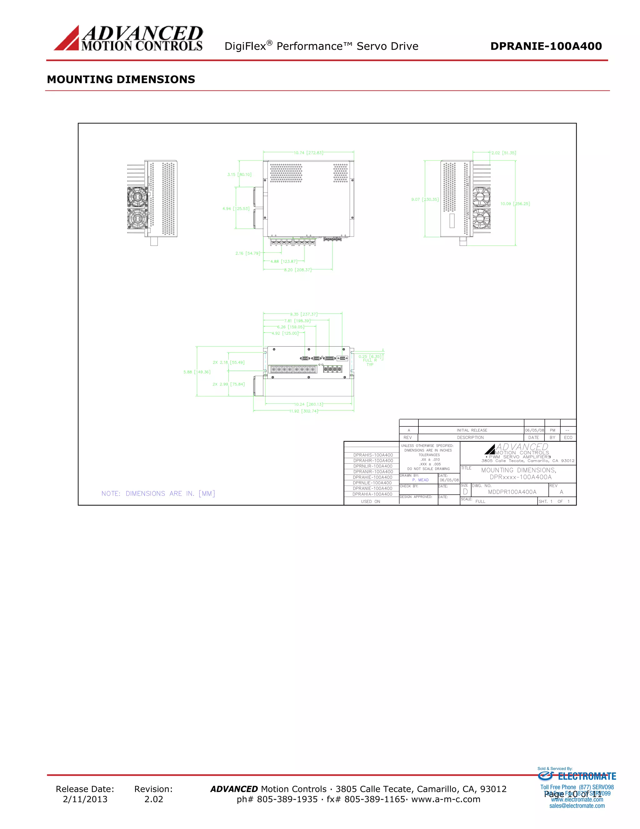 DigiFlex® Performance™ Servo Drive DPRANIE-100A400 
Release Date: 
2/11/2013 
Revision: 
2.02 
ADVANCED Motion Controls · 3805 Calle Tecate, Camarillo, CA, 93012 
ph# 805-389-1935 · fx# 805-389-1165· www.a-m-c.com Page 10 of 11 
MOUNTING DIMENSIONS 
ELECTROMATE 
Toll Free Phone (877) SERVO98 
Toll Free Fax (877) SERV099 
www.electromate.com 
sales@electromate.com 
Sold & Serviced By: 
 