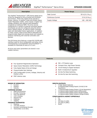 DigiFlex® Performance™ Servo Drive DPRANIR-030A400 
Description 
Power Range 
The DigiFlex® Performance™ (DP) Series digital servo drives are designed to drive brushed and brushless servomotors. These fully digital drives operate in torque, velocity, or position mode and employ Space Vector Modulation (SVM), which results in higher bus voltage utilization and reduced heat dissipation compared to traditional PWM. The drive can be configured for a variety of external command signals. Commands can also be configured using the drive’s built-in Motion Engine, an internal motion controller used with distributed motion applications. In addition to motor control, these drives feature dedicated and programmable digital and analog inputs and outputs to enhance interfacing with external controllers and devices. 
This DP Series drive features a single RS-232/RS-485 interface used for drive configuration and setup. Drive commissioning is accomplished using DriveWare® 7, available for download at www.a-m-c.com. 
All drive and motor parameters are stored in non- volatile memory. 
Peak Current 30 A (21.2 ARMS) 
Continuous Current 15 A (15 ARMS) 
Supply Voltage 100 - 240 VAC 
Features 
 Four Quadrant Regenerative Operation 
 Space Vector Modulation (SVM) Technology 
 Fully Digital State-of-the-art Design 
 Programmable Gain Settings 
 Fully Configurable Current, Voltage, Velocity and Position Limits 
 PIDF Velocity Loop 
 PID + FF Position Loop 
 Compact Size, High Power Density 
 16-bit Analog to Digital Hardware 
 Built-in brake/shunt regulator 
 On-the-Fly Mode Switching 
 On-the-Fly Gain Set Switching 
MODES OF OPERATION 
 Current 
 Position 
 Velocity 
COMMAND SOURCE 
 PWM and Direction 
 Encoder Following 
 Over the Network 
 ±10 V Analog 
 Sequencing 
 Indexing 
 Jogging 
FEEDBACK SUPPORTED 
 Resolver 
 ±10 VDC Position 
 Auxiliary Incremental Encoder 
 Tachometer (±10 VDC) 
INPUTS/OUTPUTS 
 3 High Speed Captures 
 4 Programmable Analog Inputs (16-bit/12-bit Resolution) 
 1 Programmable Analog Output (10-bit Resolution) 
 3 Programmable Digital Inputs (Differential) 
 7 Programmable Digital Inputs (Single-Ended) 
 4 Programmable Digital Outputs (Single-Ended) 
COMPLIANCES & AGENCY APPROVALS 
 UL 
 cUL 
 CE Class A (LVD) 
 CE Class A (EMC) 
 RoHS 
ELECTROMATE 
Toll Free Phone (877) SERVO98 
Toll Free Fax (877) SERV099 
www.electromate.com 
sales@electromate.com 
Sold & Serviced By: 
 