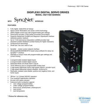Preliminary - DQ111SE Series 
DIGIFLEX® DIGITAL SERVO DRIVES 
MODEL: DQ111SE15A40NAC 
WITH INTERFACE 
FEATURES: 
·  Fully digital, state-of-the-art design 
·  Space Vector Modulation and vector control technology 
·  20kHz Digital current loop with programmable gain settings 
·  Sine/cosine encoder (1Vpp) based sinusoidal commutation 
·  Supports Heidenhain Endat® and Stegmann Hiperface® interface 
(absolute position readout) 
·  Up to 11-bit sine/cosine interpolation (x2048) provides high 
resolution position feedback (contact factory for higher resolution) 
·  Surface-mount technology 
·  Small size, low cost, ease of use 
·  SynqNetä motion control network interface 
·  Windows95/98/2000/ME/NT© based setup software for setup via 
SynqNet™ interface 
·  Operates in torque mode with programmable gain settings and 
current limiting 
·  2 programmable isolated digital inputs 
·  2 programmable isolated digital outputs 
·  Dedicated Brake and Node Alarm outputs 
·  14-bit reference input or programmable analog input 
·  2 high-speed differential inputs (high-speed capture, encoder input) 
·  2 high-speed differential outputs (step&dir, divide-by-N) 
·  Dedicated, isolated node disable, positive and negative limits, and 
home inputs 
·  Off-line 1 or 3 phase 240VAC operation 
·  Four quadrant regenerative operation 
·  Bi-color LED status indicator 
·  Extensive built-in protection against: 
§ over-voltage (programmable) 
§ under-voltage (programmable) 
·  short-circuit: phase-phase, phase-ground 
§ over-current 
§ over-temperature 
* Picture for reference only 
Sold & Serviced By: 
ELECTROMATE 
Toll Free Phone (877) SERVO98 
Toll Free Fax (877) SERV099 
www.electromate.com 
sales@electromate.com 
 