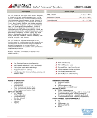 DigiFlex® Performance™ Servo Drive DZCANTE-025L200 
Description 
Power Range 
The DZCANTE-025L200 digital servo drive is designed to drive brushed and brushless servomotors from a compact form factor ideal for embedded applications. This fully digital drive operates in torque, velocity, or position mode and employs Space Vector Modulation (SVM), which results in higher bus voltage utilization and reduced heat dissipation compared to traditional PWM. The drive can be configured for a variety of external command signals. Commands can also be configured using the drive’s built-in Motion Engine, an internal motion controller used with distributed motion applications. In addition to motor control, this drive features dedicated and programmable digital and analog inputs and outputs to enhance interfacing with external controllers and devices. 
The DZCANTE-025L200 features a single RS232 interface used for drive configuration and setup. Drive commissioning is accomplished using DriveWare® 7, available for download at www.a-m-c.com. The CANopen interface can be used for online operation in networked applications. 
All drive and motor parameters are stored in non- volatile memory. 
Peak Current 25 A (17.7 ARMS) 
Continuous Current 12.5 A (12.5 ARMS) 
Supply Voltage 40 - 175 VDC 
Features 
 Four Quadrant Regenerative Operation 
 Space Vector Modulation (SVM) Technology 
 Fully Digital State-of-the-art Design 
 Programmable Gain Settings 
 Fully Configurable Current, Voltage, Velocity and Position Limits 
 PIDF Velocity Loop 
 PID + FF Position Loop 
 Compact Size, High Power Density 
 12-bit Analog to Digital Hardware 
 On-the-Fly Mode Switching 
 On-the-Fly Gain Set Switching 
MODES OF OPERATION 
 Profile Current 
 Profile Velocity 
 Profile Position 
 Cyclic Synchronous Current Mode 
 Cyclic Synchronous Velocity Mode 
 Cyclic Synchronous Position Mode 
COMMAND SOURCE 
 ±10 V Analog 
 PWM and Direction 
 Encoder Following 
 Over the Network 
 Sequencing 
 Indexing 
 Jogging 
FEEDBACK SUPPORTED 
 ±10 VDC Position 
 Halls 
 Incremental Encoder 
 Auxiliary Incremental Encoder 
INPUTS/OUTPUTS 
 2 High Speed Captures 
 1 Programmable Analog Input (12-bit Resolution) 
 2 Programmable Digital Inputs (Differential) 
 3 Programmable Digital Inputs (Single-Ended) 
 3 Programmable Digital Outputs (Single-Ended) 
COMPLIANCES & AGENCY APPROVALS 
 UL 
 cUL 
 CE Class A (LVD) 
 CE Class A (EMC) 
 RoHS 
ELECTROMATE 
Toll Free Phone (877) SERVO98 
Toll Free Fax (877) SERV099 
www.electromate.com 
sales@electromate.com 
Sold & Serviced By: 
 