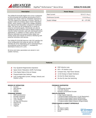 DigiFlex® Performance™ Servo Drive DZRALTE-010L200 
Description 
Power Range 
The DZRALTE-010L200 digital servo drive is designed to drive brushed and brushless servomotors from a compact form factor ideal for embedded applications. This fully digital drive operates in torque, velocity, or position mode and employs Space Vector Modulation (SVM), which results in higher bus voltage utilization and reduced heat dissipation compared to traditional PWM. The drive can be configured for a variety of external command signals. Commands can also be configured using the drive’s built-in Motion Engine, an internal motion controller used with distributed motion applications. In addition to motor control, this drive features dedicated and programmable digital and analog inputs and outputs to enhance interfacing with external controllers and devices. 
The DZRALTE-010L200 features a RS-232 interface for drive configuration and setup as well as a RS-485 interface for drive networking. Drive commissioning is accomplished using DriveWare® 7, available for download at www.a-m-c.com. 
All drive and motor parameters are stored in non- volatile memory. 
Peak Current 10 A (7.1 ARMS) 
Continuous Current 6 A (6 ARMS) 
Supply Voltage 40 - 175 VDC 
Features 
 Four Quadrant Regenerative Operation 
 Space Vector Modulation (SVM) Technology 
 Fully Digital State-of-the-art Design 
 Programmable Gain Settings 
 Fully Configurable Current, Voltage, Velocity and Position Limits 
 PIDF Velocity Loop 
 PID + FF Position Loop 
 Compact Size, High Power Density 
 12-bit Analog to Digital Hardware 
 On-the-Fly Mode Switching 
 On-the-Fly Gain Set Switching 
MODES OF OPERATION 
 Current 
 Hall Velocity 
 Position 
 Velocity 
COMMAND SOURCE 
 PWM and Direction 
 Encoder Following 
 Over the Network 
 ±10 V Analog 
 5V Step and Direction 
 Sequencing 
 Indexing 
 Jogging 
FEEDBACK SUPPORTED 
 Halls 
 Incremental Encoder 
 ±10 VDC Position 
 Auxiliary Incremental Encoder 
INPUTS/OUTPUTS 
 2 High Speed Captures 
 1 Programmable Analog Input (12-bit Resolution) 
 2 Programmable Digital Inputs (Differential) 
 3 Programmable Digital Inputs (Single-Ended) 
 3 Programmable Digital Outputs (Single-Ended) 
COMPLIANCES & AGENCY APPROVALS 
 UL 
 cUL 
 CE Class A (LVD) 
 CE Class A (EMC) 
 RoHS 
ELECTROMATE 
Toll Free Phone (877) SERVO98 
Toll Free Fax (877) SERV099 
www.electromate.com 
sales@electromate.com 
Sold & Serviced By: 
 