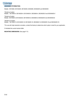 Sold & Serviced By: 
ELECTROMATE 
SE30A Series 
Toll Free Phone (877) SERVO98 
Toll Free Fax (877) SERV099 
ORDERING INFORMATION: 
Models: SE10A8X, SE10A20X, SE10A40X, SE30A8X, SE30A20X and SE30A40X 
*Divide by 4 option 
Models: SE10A8X-4, SE10A20X-4, SE10A40X-4, SE30A8X-4, SE30A20X-4 and SE30A40X-4 
*Divide by 8 option 
Models: SE10A8X-8, SE10A20X-8, SE10A40X-8, SE30A8X-8, SE30A20X-8 and SE30A40X-8 
*Divide by 16 option 
Models: SE10A8X-16, SE10A20X-16, SE10A40X-16, SE30A8X-16, SE30A20X-16 and SE30A40X-16 
*For use with high-resolution encoders, contact the factory to determine which option is best for your application 
X indicates the current revision letter. 
MOUNTING DIMENSIONS: See page F-13. 
www.electromate.com 
sales@electromate.com 
D-52 
