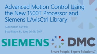 Advanced Motion Control Using
the New 1500T Processor and
Siemens LAxisCtrl Library
Automation Summit
Boca Raton, FL, June 26-28, 2017
 