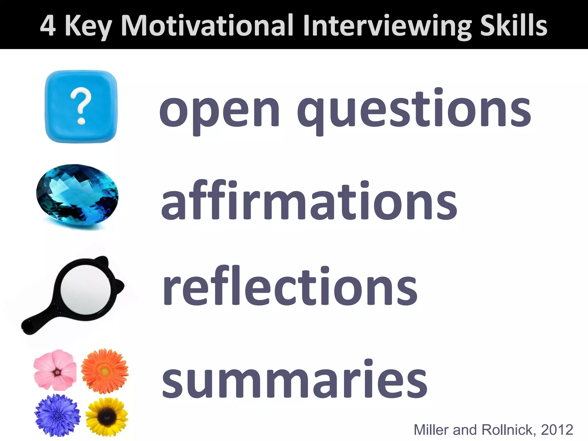 4 Key Motivational Interviewing Skills
Miller and Rollnick, 2012
open questions
affirmations
reflections
summaries
 