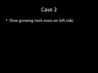 Case 2
• Slow growing neck mass on left side.
 