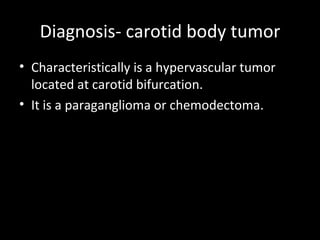 Diagnosis- carotid body tumor
• Characteristically is a hypervascular tumor
  located at carotid bifurcation.
• It is a paraganglioma or chemodectoma.
 