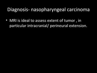 Diagnosis- nasopharyngeal carcinoma
• MRI is ideal to assess extent of tumor , in
  particular intracranial/ perineural extension.
 
